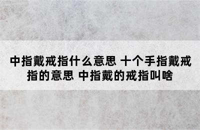 中指戴戒指什么意思 十个手指戴戒指的意思 中指戴的戒指叫啥